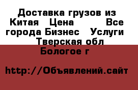 CARGO Доставка грузов из Китая › Цена ­ 100 - Все города Бизнес » Услуги   . Тверская обл.,Бологое г.